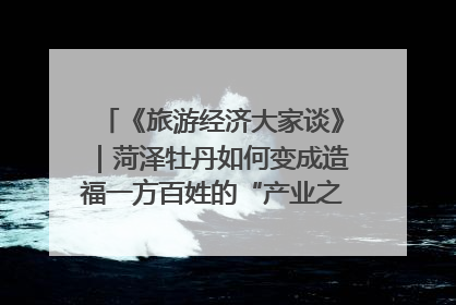 《旅游经济大家谈》｜菏泽牡丹如何变成造福一方百姓的“产业之花”“富民之花”？
