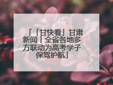 「甘快看」甘肃新闻丨全省各地多方联动为高考学子保驾护航