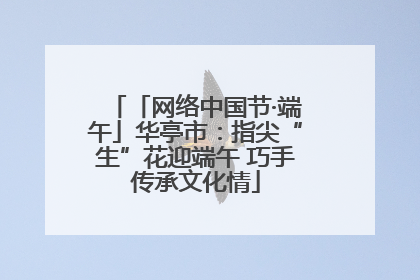 「网络中国节·端午」华亭市：指尖“生”花迎端午 巧手传承文化情