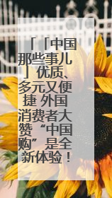 「中国那些事儿」优质、多元又便捷 外国消费者大赞“中国购”是全新体验！