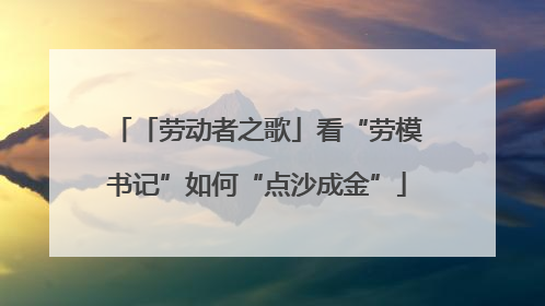 「劳动者之歌」看“劳模书记”如何“点沙成金”