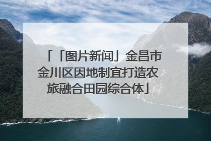 「图片新闻」金昌市金川区因地制宜打造农旅融合田园综合体