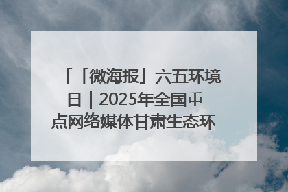 「微海报」六五环境日｜2025年全国重点网络媒体甘肃生态环保行走进凉州区
