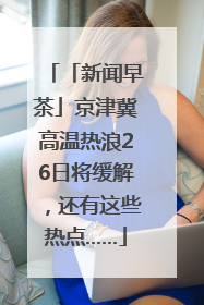 「新闻早茶」京津冀高温热浪26日将缓解，还有这些热点……
