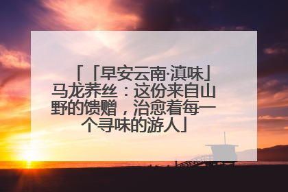 「早安云南·滇味」马龙荞丝：这份来自山野的馈赠，治愈着每一个寻味的游人