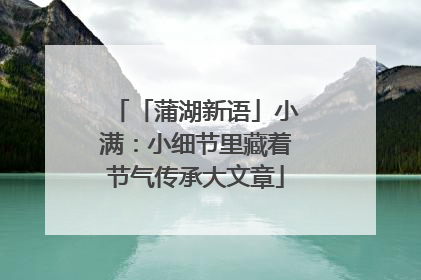 「蒲湖新语」小满：小细节里藏着节气传承大文章