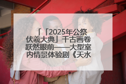 「2025年公祭伏羲大典」千古画卷跃然眼前——大型室内情景体验剧《天水千古秀》演出侧记