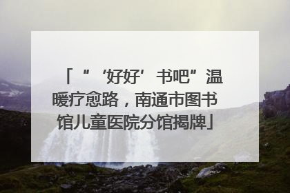 “‘好好’书吧”温暖疗愈路，南通市图书馆儿童医院分馆揭牌