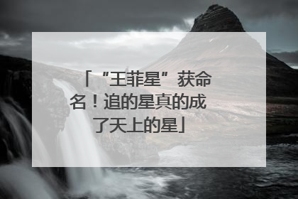 “王菲星”获命名！追的星真的成了天上的星
