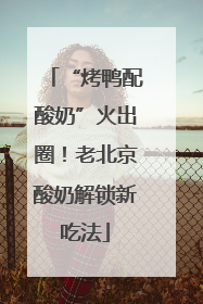 “烤鸭配酸奶”火出圈！老北京酸奶解锁新吃法