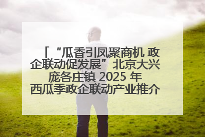 “瓜香引凤聚商机 政企联动促发展”北京大兴庞各庄镇 2025 年西瓜季政企联动产业推介活动圆满举行