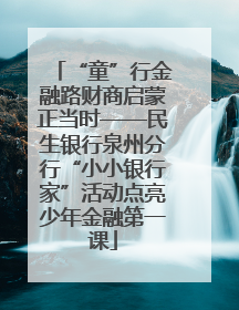 “童”行金融路财商启蒙正当时——民生银行泉州分行“小小银行家”活动点亮少年金融第一课