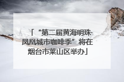 “第二届黄海明珠·凤凰城市咖啡季”将在烟台市莱山区举办