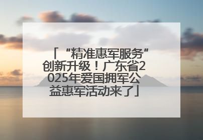 “精准惠军服务”创新升级！广东省2025年爱国拥军公益惠军活动来了