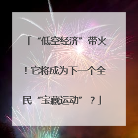 “低空经济”带火！它将成为下一个全民“宝藏运动”？