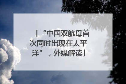 “中国双航母首次同时出现在太平洋”，外媒解读