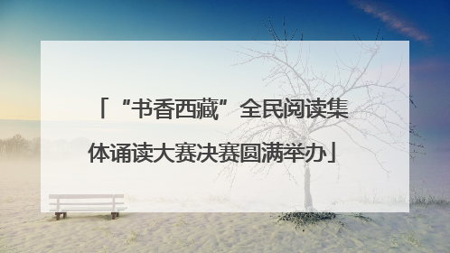 “书香西藏”全民阅读集体诵读大赛决赛圆满举办