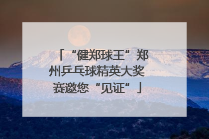 “健郑球王”郑州乒乓球精英大奖赛邀您“见证”