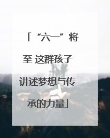 “六一”将至 这群孩子讲述梦想与传承的力量