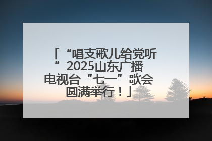 “唱支歌儿给党听”2025山东广播电视台“七一”歌会圆满举行！