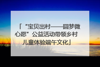 “宝贝出村——圆梦微心愿”公益活动带领乡村儿童体验端午文化
