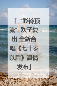 “彩铃顶流”欢子复出 全新合唱《七十岁以后》温情发布