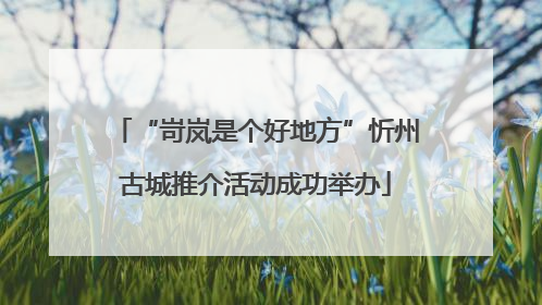 “岢岚是个好地方”忻州古城推介活动成功举办