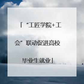 “工匠学院+工会”联动促进高校毕业生就业