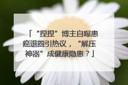 “捏捏”博主自曝患癌退圈引热议，“解压神器”成健康隐患？