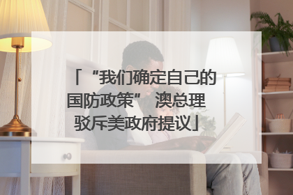 “我们确定自己的国防政策” 澳总理驳斥美政府提议