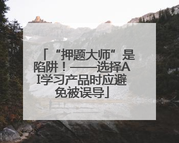“押题大师”是陷阱！——选择AI学习产品时应避免被误导