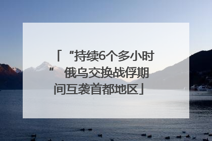 “持续6个多小时” 俄乌交换战俘期间互袭首都地区