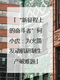 “新征程上的奋斗者”何小虎：为火箭发动机研制生产破难题
