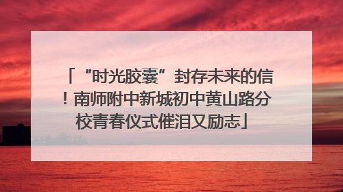 “时光胶囊”封存未来的信！南师附中新城初中黄山路分校青春仪式催泪又励志