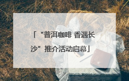 “普洱咖啡 香遇长沙”推介活动启幕