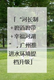 “河长制+碧道碧带+幸福河湖”，广州推进水环境提档升级
