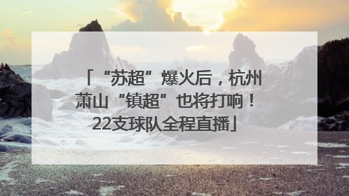 “苏超”爆火后，杭州萧山“镇超”也将打响！22支球队全程直播