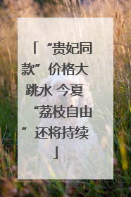 “贵妃同款”价格大跳水 今夏“荔枝自由”还将持续