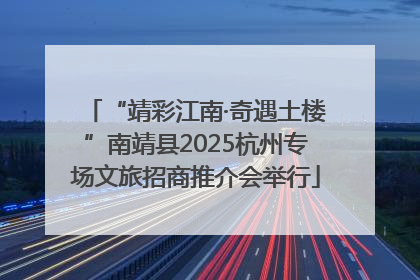 “靖彩江南·奇遇土楼”南靖县2025杭州专场文旅招商推介会举行