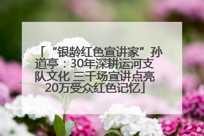 “银龄红色宣讲家”孙道亭：30年深耕运河支队文化 三千场宣讲点亮20万受众红色记忆