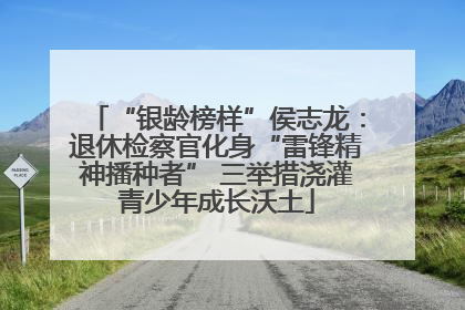 “银龄榜样”侯志龙：退休检察官化身“雷锋精神播种者” 三举措浇灌青少年成长沃土