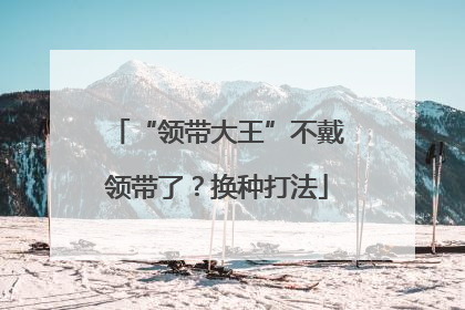 “领带大王”不戴领带了？换种打法
