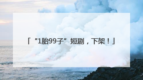 “1胎99子”短剧，下架！