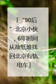 “90后”北京小伙，6年时间从故纸堆找回北京有轨电车