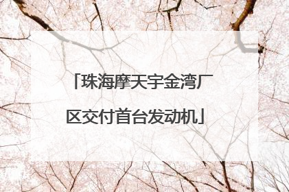 珠海摩天宇金湾厂区交付首台发动机
