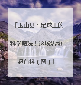 玉山县：足球里的科学魔法！这场活动超有料（图）
