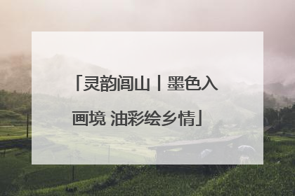 灵韵闾山丨墨色入画境 油彩绘乡情