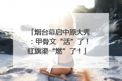 烟台幕启中原大秀：甲骨文“活”了！红旗渠“燃”了！