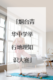 烟台青华中学举行地理知识大赛