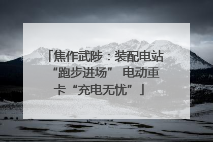焦作武陟：装配电站“跑步进场” 电动重卡“充电无忧”